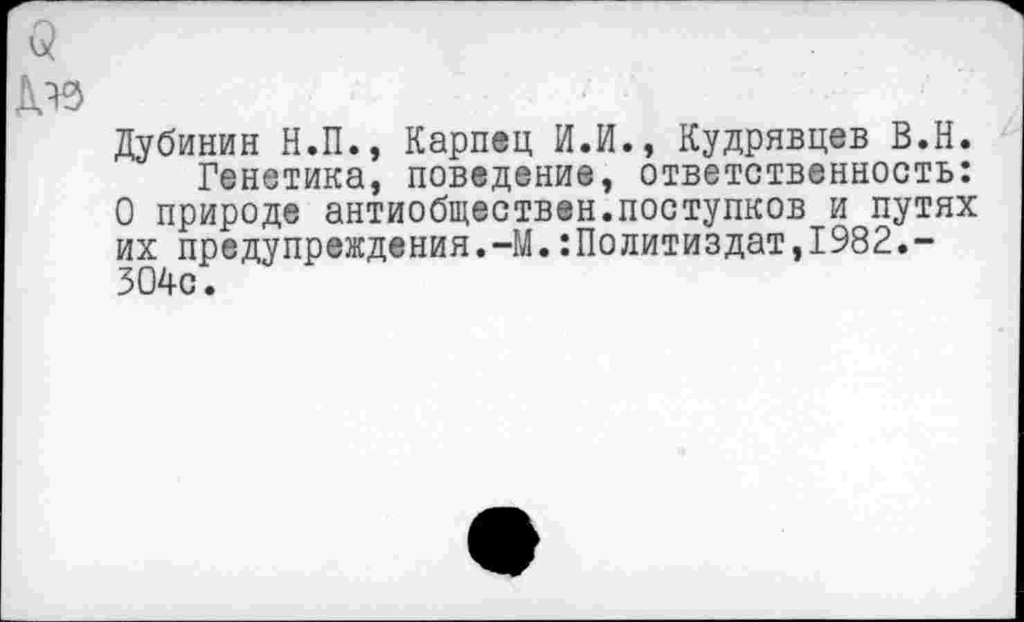 ﻿Дубинин Н.П., Карпец И.И., Кудрявцев В.Н.
Генетика, поведение, ответственность: О природе антиобществен.поступков и путях их предупреждения.-М.:Политиздат,1982.-304с.